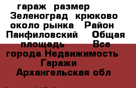 гараж, размер  6*4 , Зеленоград, крюково, около рынка › Район ­ Панфиловский  › Общая площадь ­ 24 - Все города Недвижимость » Гаражи   . Архангельская обл.